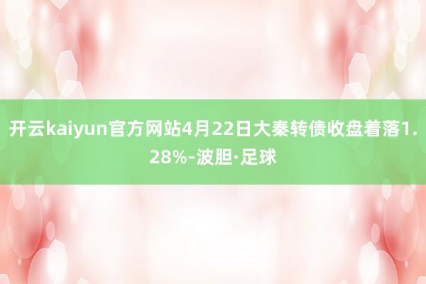 开云kaiyun官方网站4月22日大秦转债收盘着落1.28%-波胆·足球