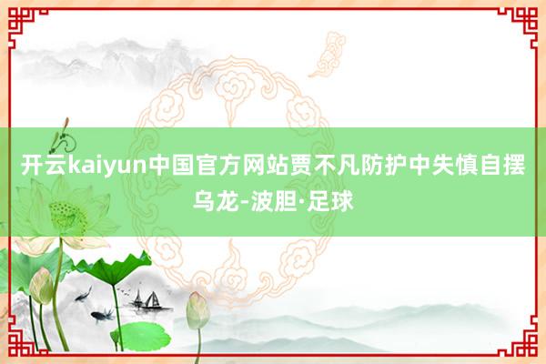 开云kaiyun中国官方网站贾不凡防护中失慎自摆乌龙-波胆·足球