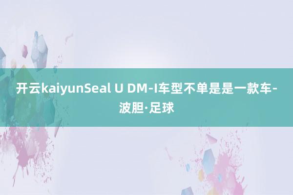 开云kaiyunSeal U DM-I车型不单是是一款车-波胆·足球