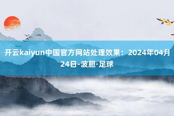 开云kaiyun中国官方网站处理效果：2024年04月24日-波胆·足球