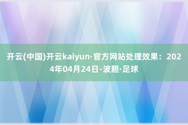 开云(中国)开云kaiyun·官方网站处理效果：2024年04月24日-波胆·足球