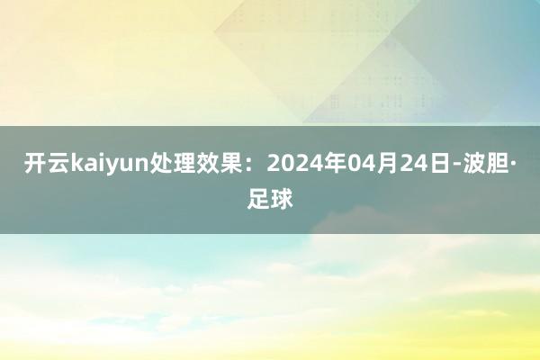 开云kaiyun处理效果：2024年04月24日-波胆·足球