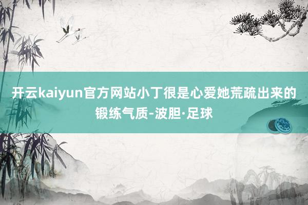 开云kaiyun官方网站小丁很是心爱她荒疏出来的锻练气质-波胆·足球