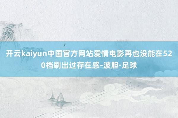 开云kaiyun中国官方网站爱情电影再也没能在520档刷出过存在感-波胆·足球