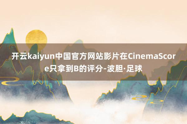 开云kaiyun中国官方网站影片在CinemaScore只拿到B的评分-波胆·足球