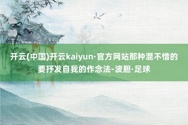 开云(中国)开云kaiyun·官方网站那种混不惜的要抒发自我的作念法-波胆·足球