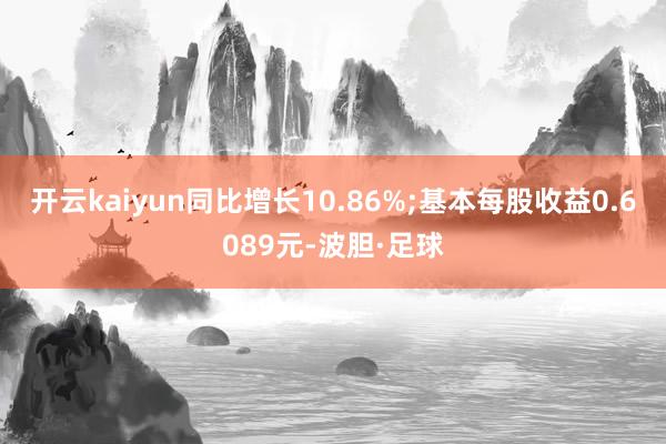 开云kaiyun同比增长10.86%;基本每股收益0.6089元-波胆·足球