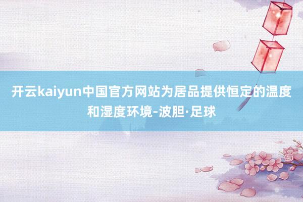 开云kaiyun中国官方网站为居品提供恒定的温度和湿度环境-波胆·足球