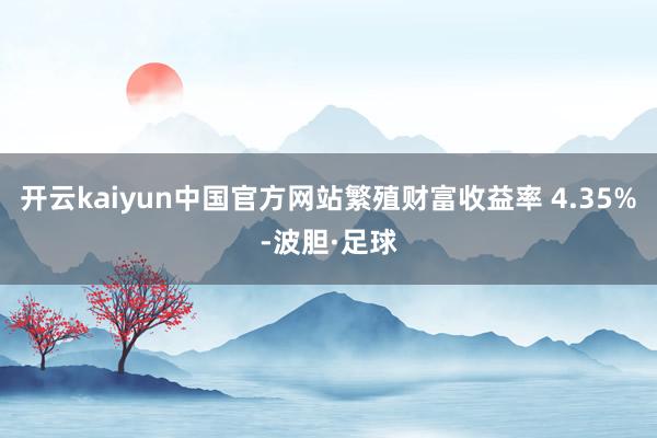 开云kaiyun中国官方网站繁殖财富收益率 4.35%-波胆·足球