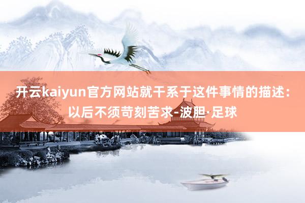 开云kaiyun官方网站就干系于这件事情的描述：以后不须苛刻苦求-波胆·足球