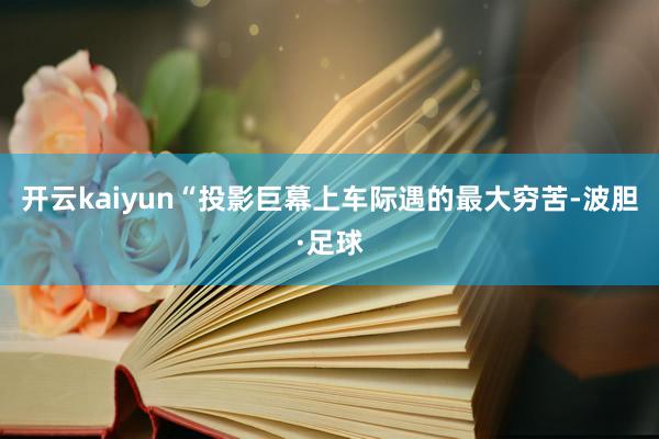 开云kaiyun“投影巨幕上车际遇的最大穷苦-波胆·足球