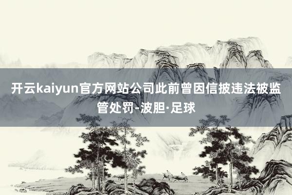 开云kaiyun官方网站公司此前曾因信披违法被监管处罚-波胆·足球