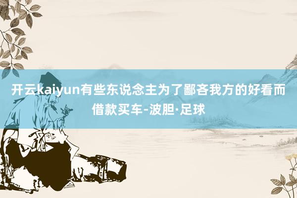 开云kaiyun有些东说念主为了鄙吝我方的好看而借款买车-波胆·足球