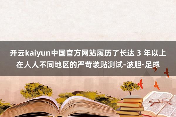 开云kaiyun中国官方网站履历了长达 3 年以上在人人不同地区的严苛装贴测试-波胆·足球