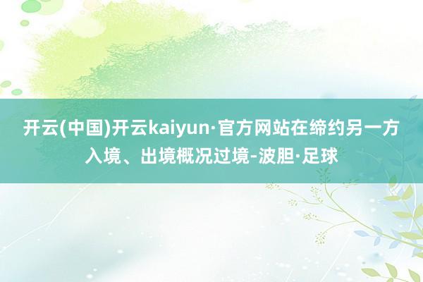 开云(中国)开云kaiyun·官方网站在缔约另一方入境、出境概况过境-波胆·足球
