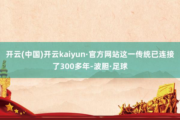 开云(中国)开云kaiyun·官方网站这一传统已连接了300多年-波胆·足球