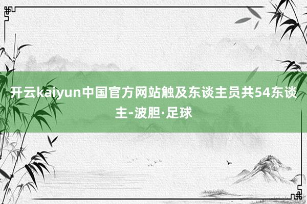 开云kaiyun中国官方网站触及东谈主员共54东谈主-波胆·足球