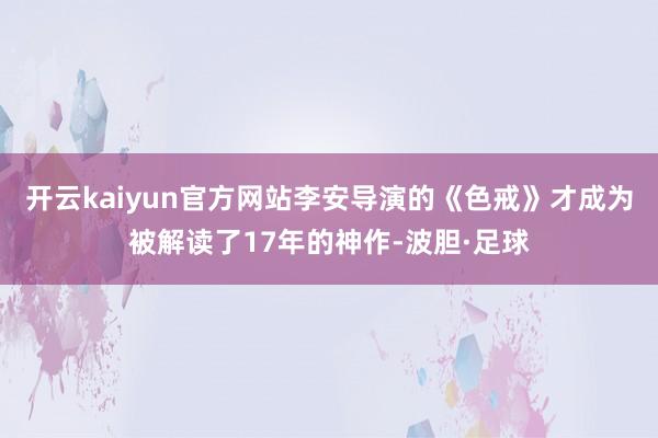 开云kaiyun官方网站李安导演的《色戒》才成为被解读了17年的神作-波胆·足球