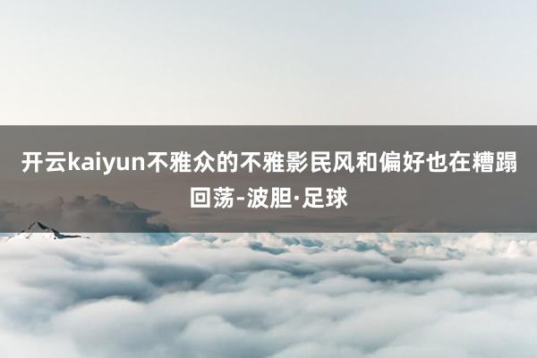 开云kaiyun不雅众的不雅影民风和偏好也在糟蹋回荡-波胆·足球