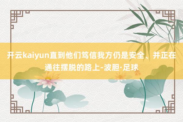 开云kaiyun直到他们笃信我方仍是安全、并正在通往摆脱的路上-波胆·足球