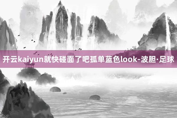 开云kaiyun就快碰面了吧孤单蓝色look-波胆·足球