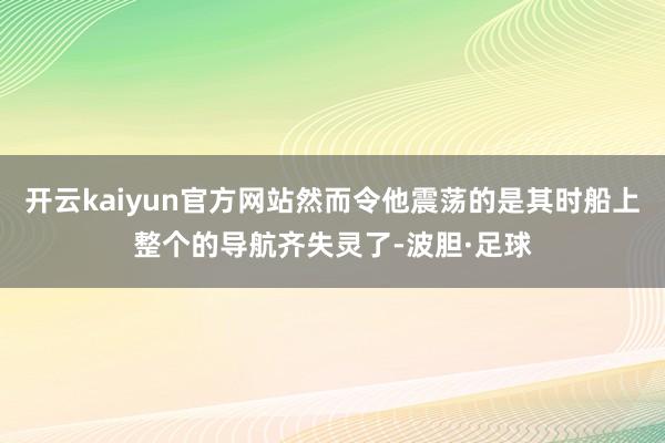 开云kaiyun官方网站然而令他震荡的是其时船上整个的导航齐失灵了-波胆·足球