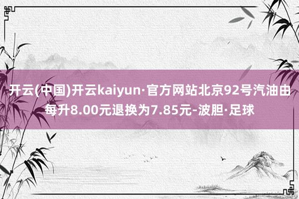 开云(中国)开云kaiyun·官方网站北京92号汽油由每升8.00元退换为7.85元-波胆·足球