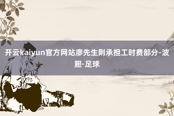 开云kaiyun官方网站廖先生则承担工时费部分-波胆·足球