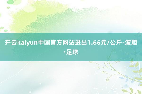 开云kaiyun中国官方网站进出1.66元/公斤-波胆·足球