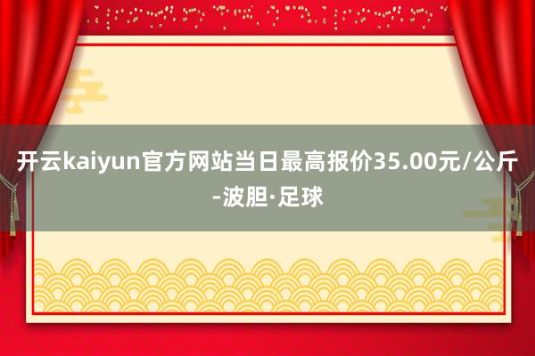 开云kaiyun官方网站当日最高报价35.00元/公斤-波胆·足球