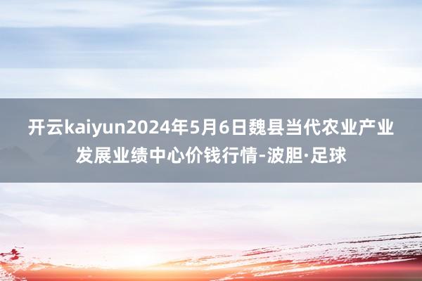 开云kaiyun2024年5月6日魏县当代农业产业发展业绩中心价钱行情-波胆·足球