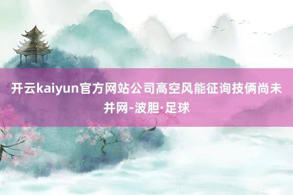 开云kaiyun官方网站公司高空风能征询技俩尚未并网-波胆·足球