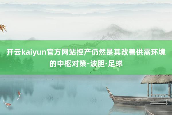 开云kaiyun官方网站控产仍然是其改善供需环境的中枢对策-波胆·足球