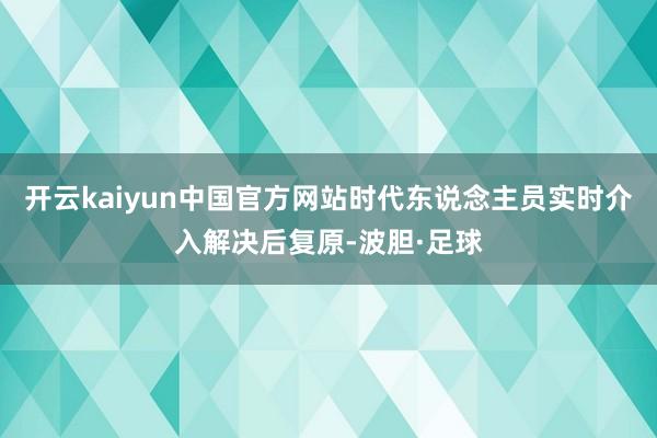 开云kaiyun中国官方网站时代东说念主员实时介入解决后复原-波胆·足球