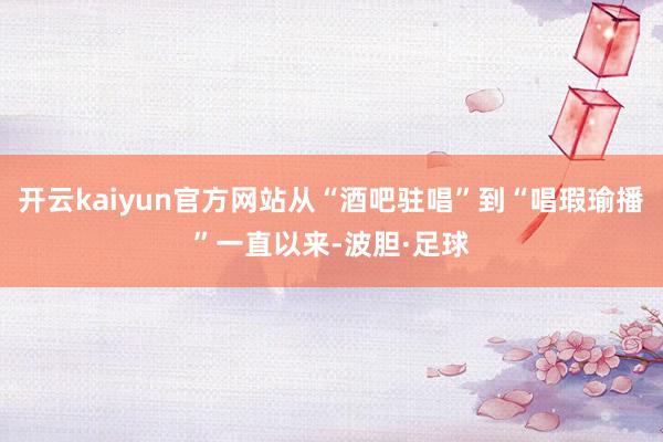 开云kaiyun官方网站从“酒吧驻唱”到“唱瑕瑜播”一直以来-波胆·足球