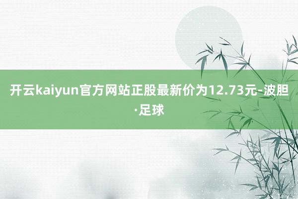 开云kaiyun官方网站正股最新价为12.73元-波胆·足球