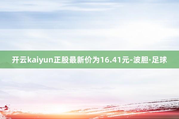 开云kaiyun正股最新价为16.41元-波胆·足球