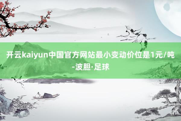 开云kaiyun中国官方网站最小变动价位是1元/吨-波胆·足球