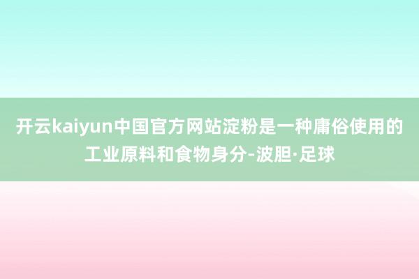 开云kaiyun中国官方网站淀粉是一种庸俗使用的工业原料和食物身分-波胆·足球