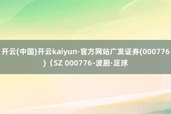 开云(中国)开云kaiyun·官方网站广发证券(000776)（SZ 000776-波胆·足球