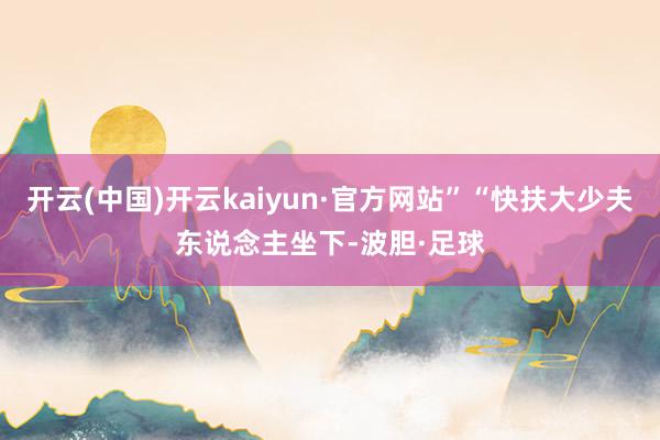 开云(中国)开云kaiyun·官方网站”“快扶大少夫东说念主坐下-波胆·足球