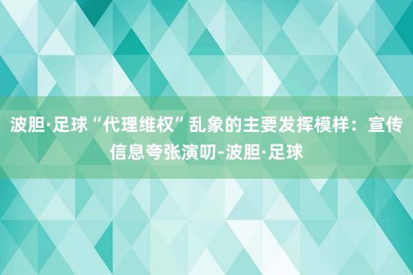 波胆·足球“代理维权”乱象的主要发挥模样：宣传信息夸张演叨-波胆·足球