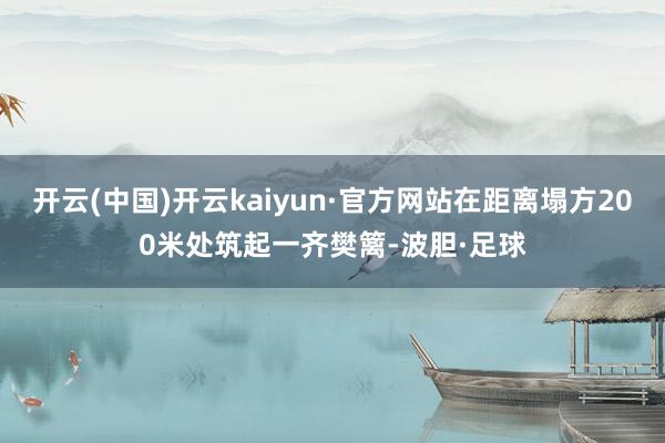 开云(中国)开云kaiyun·官方网站在距离塌方200米处筑起一齐樊篱-波胆·足球