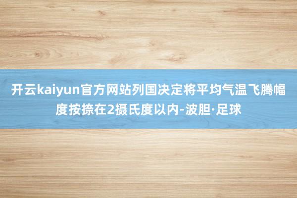 开云kaiyun官方网站列国决定将平均气温飞腾幅度按捺在2摄氏度以内-波胆·足球