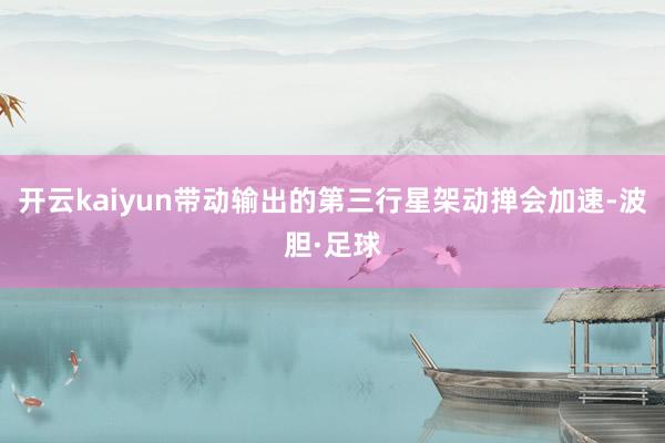 开云kaiyun带动输出的第三行星架动掸会加速-波胆·足球