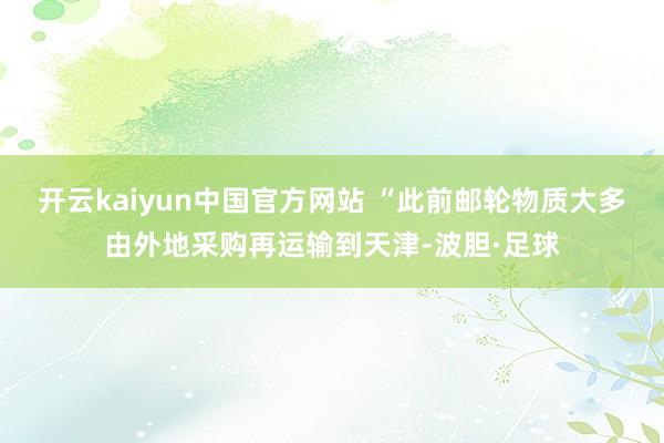 开云kaiyun中国官方网站 　　“此前邮轮物质大多由外地采购再运输到天津-波胆·足球
