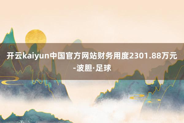 开云kaiyun中国官方网站财务用度2301.88万元-波胆·足球