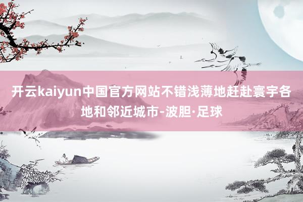 开云kaiyun中国官方网站不错浅薄地赶赴寰宇各地和邻近城市-波胆·足球