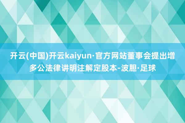 开云(中国)开云kaiyun·官方网站董事会提出增多公法律讲明注解定股本-波胆·足球