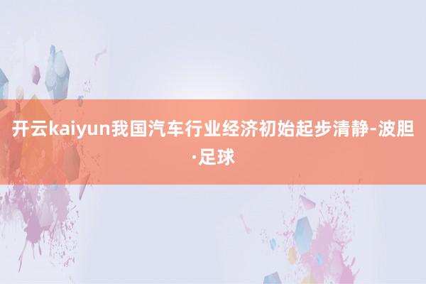 开云kaiyun我国汽车行业经济初始起步清静-波胆·足球